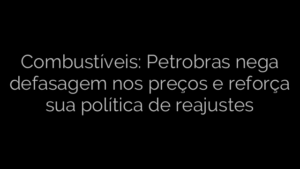 ​Combustíveis: Petrobras nega defasagem nos preços e reforça sua política de reajustes 